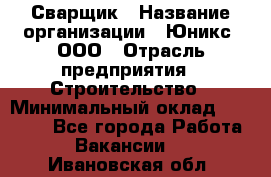 Сварщик › Название организации ­ Юникс, ООО › Отрасль предприятия ­ Строительство › Минимальный оклад ­ 55 000 - Все города Работа » Вакансии   . Ивановская обл.